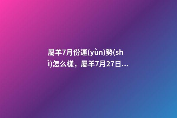屬羊7月份運(yùn)勢(shì)怎么樣，屬羊7月27日出生財(cái)運(yùn)如何 1967年屬羊人7月份運(yùn)勢(shì)-第1張-觀點(diǎn)-玄機(jī)派